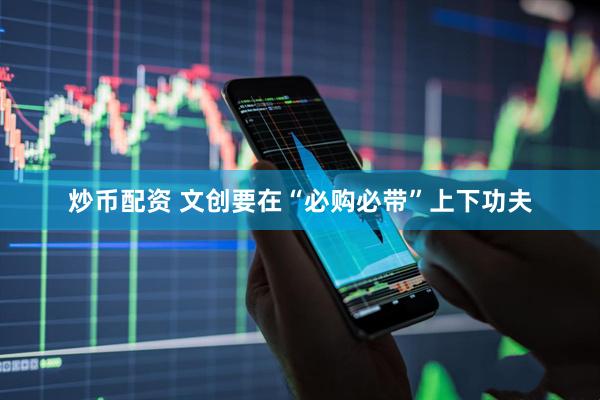 炒币配资 文创要在“必购必带”上下功夫
