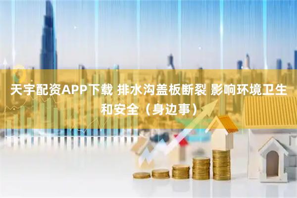天宇配资APP下载 排水沟盖板断裂 影响环境卫生和安全（身边事）